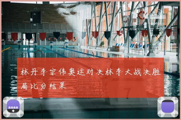 林丹李宗伟奥运对决林李大战决胜局比分结果