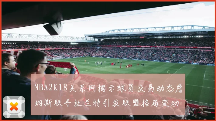 NBA2K18关系网揭示球员交易动态詹姆斯联手杜兰特引发联盟格局变动