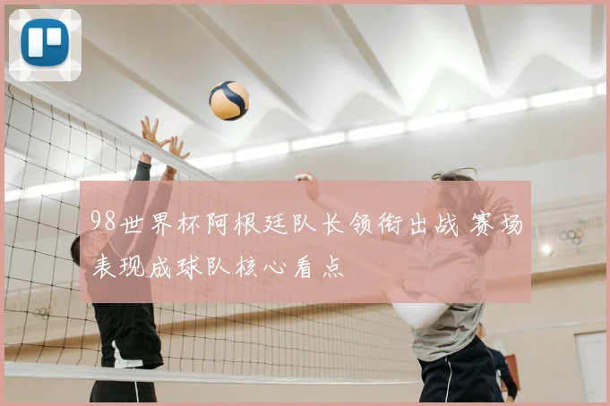 98世界杯阿根廷队长领衔出战 赛场表现成球队核心看点