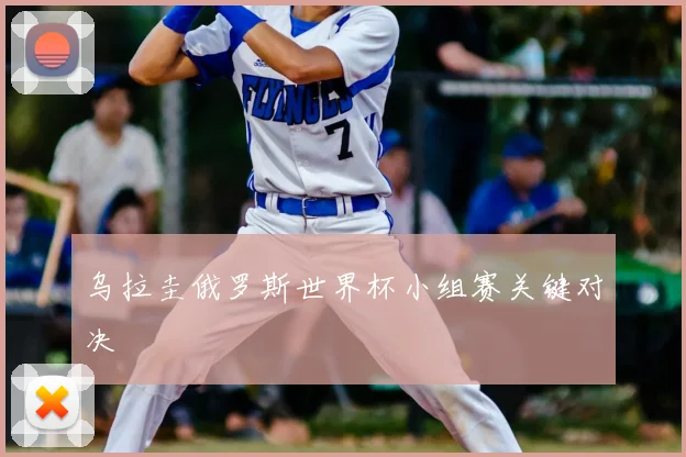 乌拉圭俄罗斯世界杯小组赛关键对决