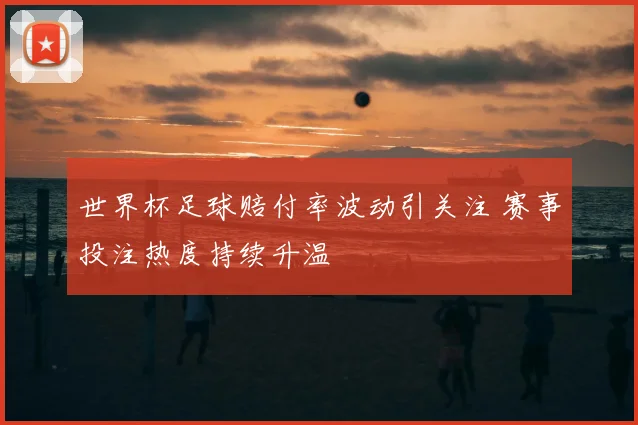 世界杯足球赔付率波动引关注 赛事投注热度持续升温