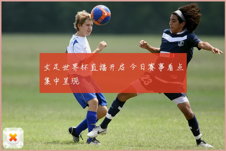 女足世界杯直播开启 今日赛事看点集中呈现