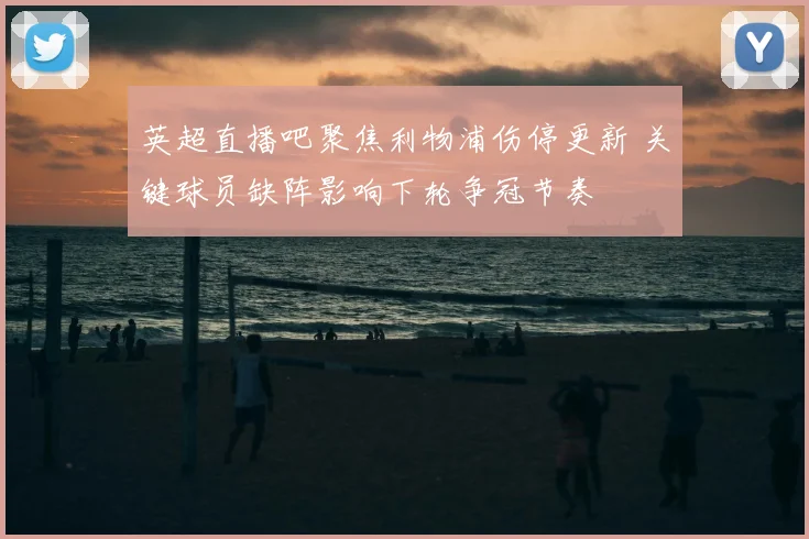 英超直播吧聚焦利物浦伤停更新 关键球员缺阵影响下轮争冠节奏