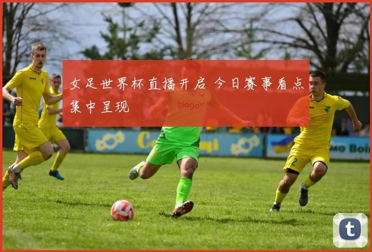 女足世界杯直播开启 今日赛事看点集中呈现