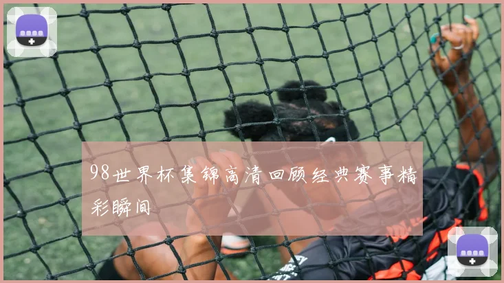 98世界杯集锦高清回顾经典赛事精彩瞬间