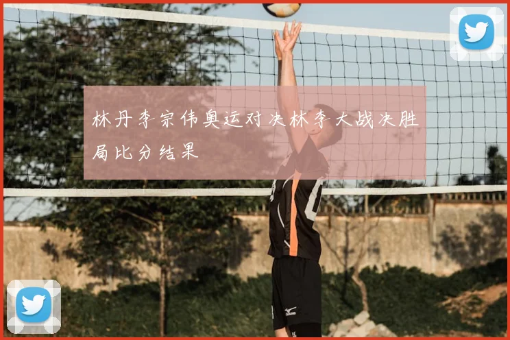 林丹李宗伟奥运对决林李大战决胜局比分结果
