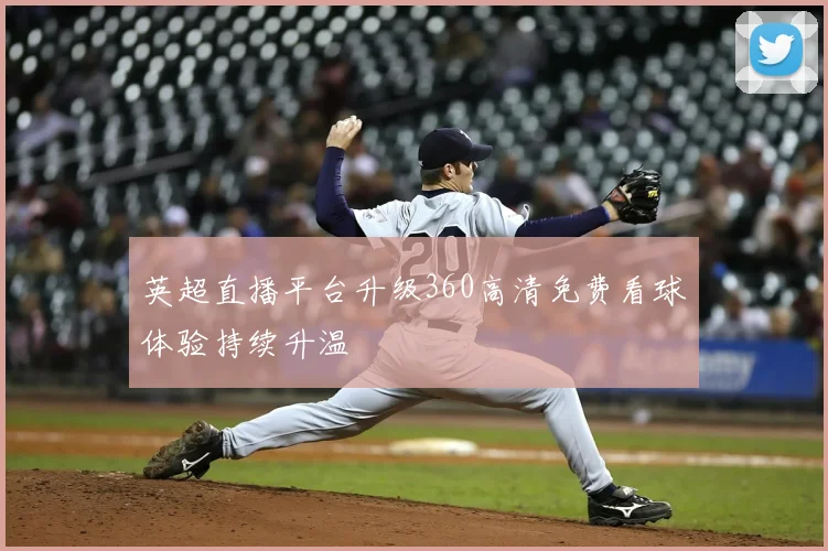 英超直播平台升级360高清免费看球体验持续升温