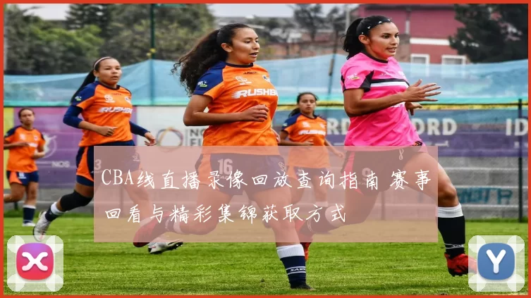 CBA线直播录像回放查询指南 赛事回看与精彩集锦获取方式