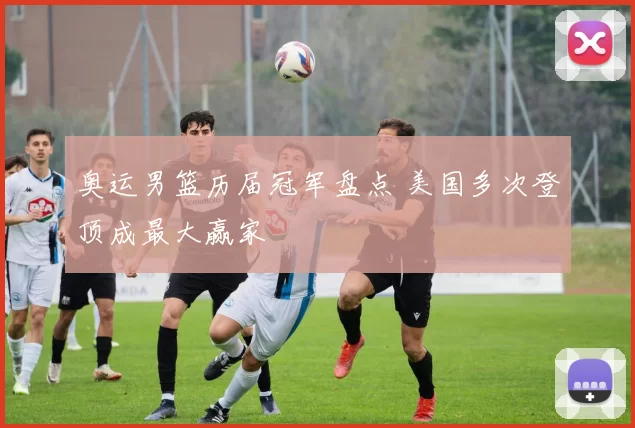 奥运男篮历届冠军盘点 美国多次登顶成最大赢家