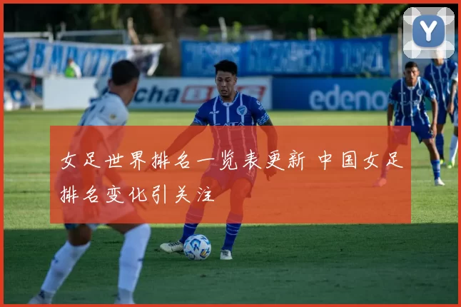 女足世界排名一览表更新 中国女足排名变化引关注