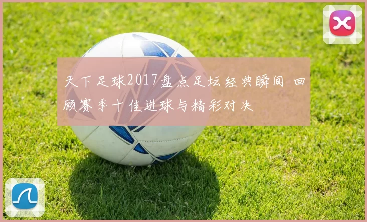 天下足球2017盘点足坛经典瞬间 回顾赛季十佳进球与精彩对决