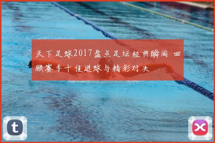 天下足球2017盘点足坛经典瞬间 回顾赛季十佳进球与精彩对决