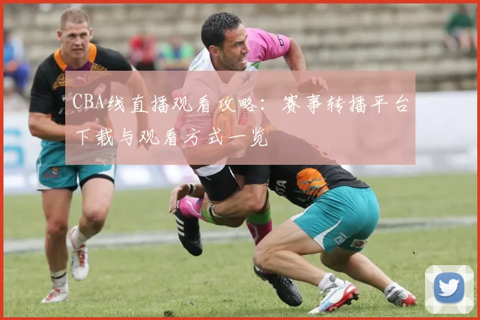 CBA线直播观看攻略：赛事转播平台下载与观看方式一览