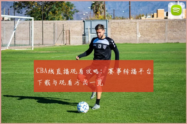 CBA线直播观看攻略：赛事转播平台下载与观看方式一览