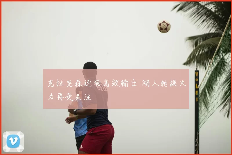 克拉克森连场高效输出 湖人轮换火力再受关注