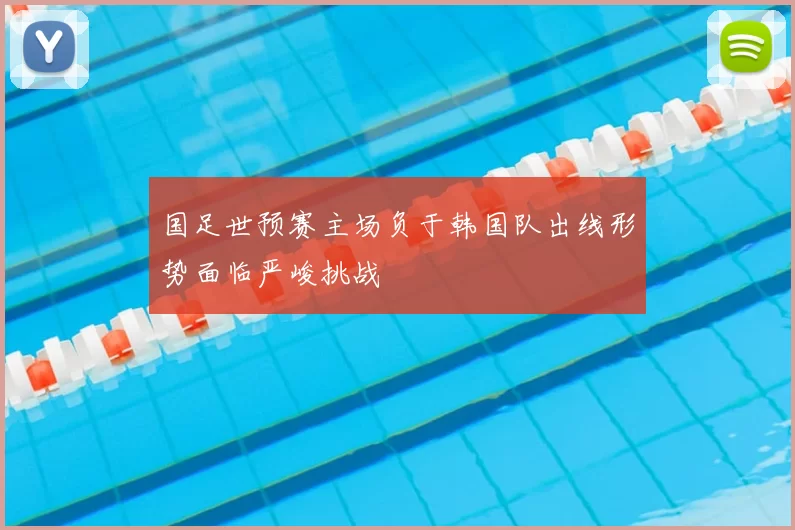 国足世预赛主场负于韩国队出线形势面临严峻挑战