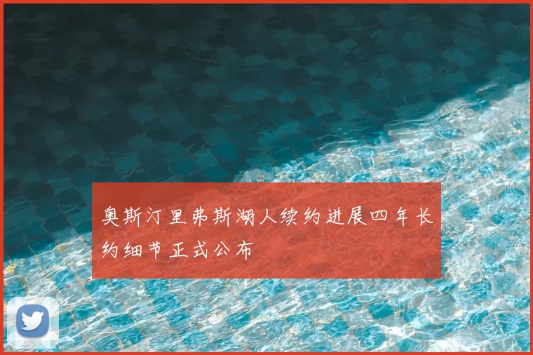 奥斯汀里弗斯湖人续约进展四年长约细节正式公布