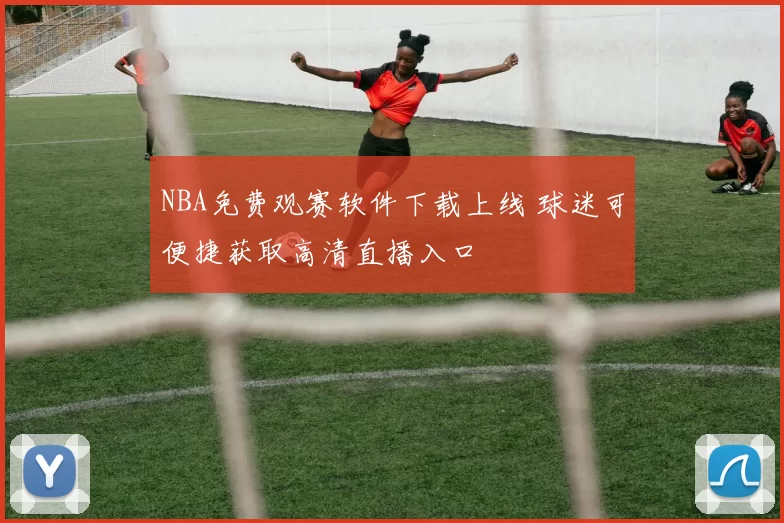NBA免费观赛软件下载上线 球迷可便捷获取高清直播入口
