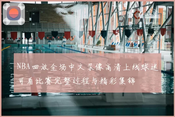 NBA回放全场中文录像高清上线球迷可看比赛完整过程与精彩集锦