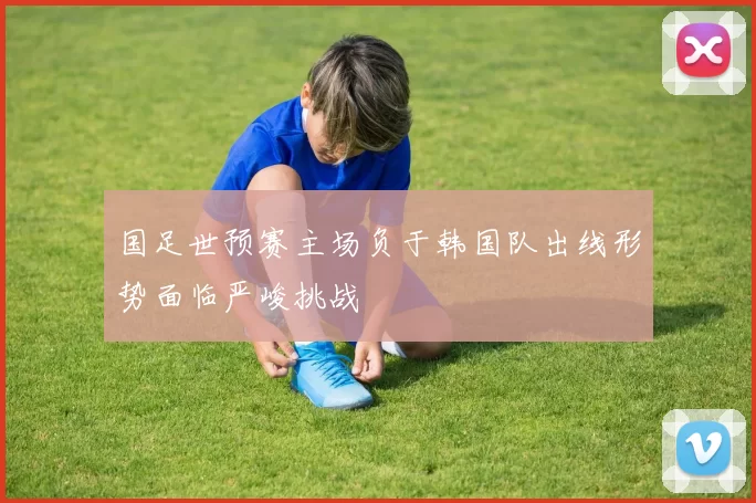 国足世预赛主场负于韩国队出线形势面临严峻挑战