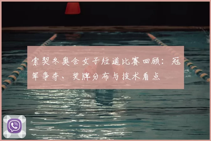 索契冬奥会女子短道比赛回顾：冠军争夺、奖牌分布与技术看点