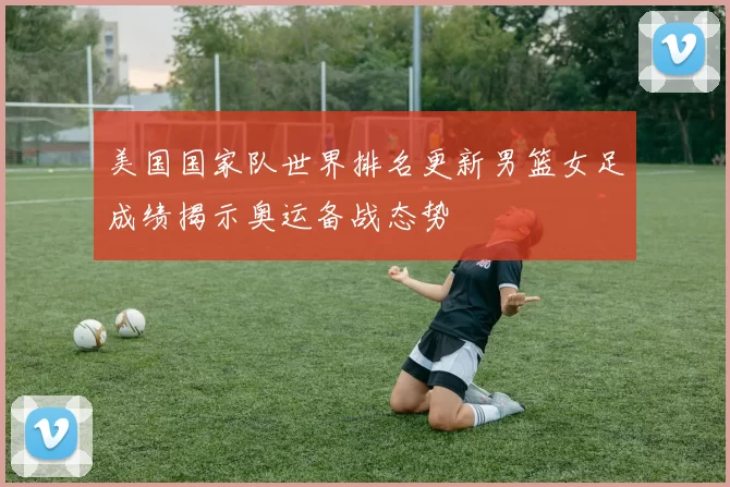 美国国家队世界排名更新男篮女足成绩揭示奥运备战态势