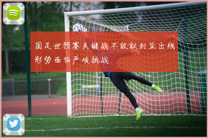 国足世预赛关键战不敌叙利亚出线形势面临严峻挑战