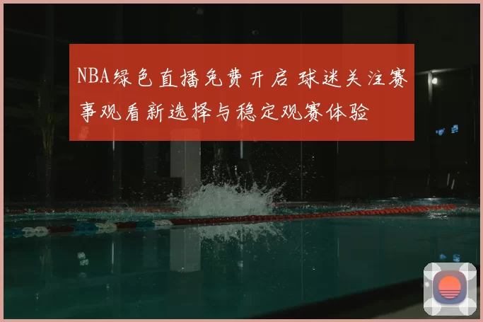 NBA绿色直播免费开启 球迷关注赛事观看新选择与稳定观赛体验