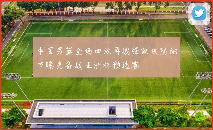 中国男篮全场回放再战强敌攻防细节曝光备战亚洲杯预选赛