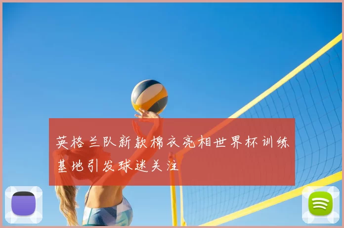 英格兰队新款棉衣亮相世界杯训练基地引发球迷关注