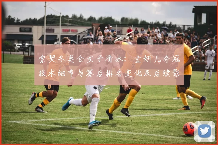 索契冬奥会女子滑冰：金妍儿夺冠技术细节与赛后排名变化及后续影响