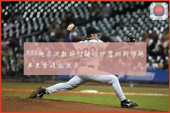 NBA绝杀次数排行榜出炉詹姆斯领跑库里紧追成焦点