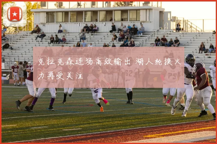 克拉克森连场高效输出 湖人轮换火力再受关注