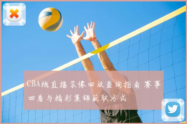 CBA线直播录像回放查询指南 赛事回看与精彩集锦获取方式
