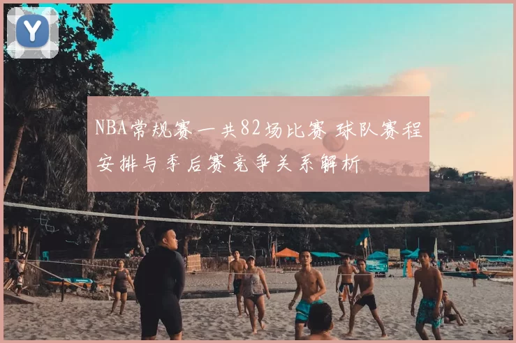 NBA常规赛一共82场比赛 球队赛程安排与季后赛竞争关系解析