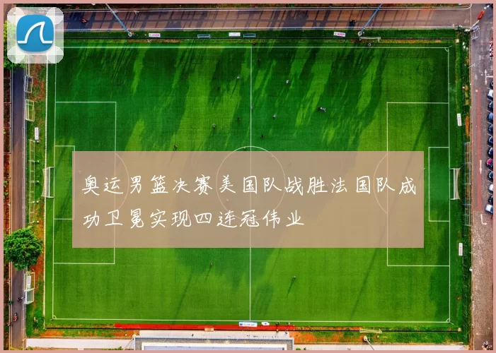 奥运男篮决赛美国队战胜法国队成功卫冕实现四连冠伟业