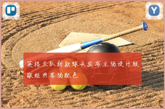 英格兰队新款球衣发布主场设计致敬经典客场配色