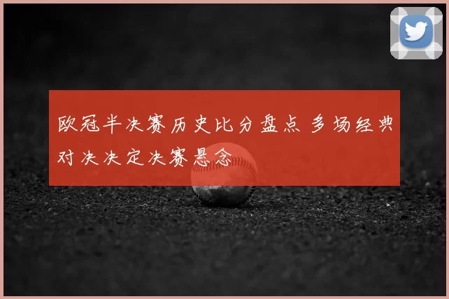 欧冠半决赛历史比分盘点 多场经典对决决定决赛悬念