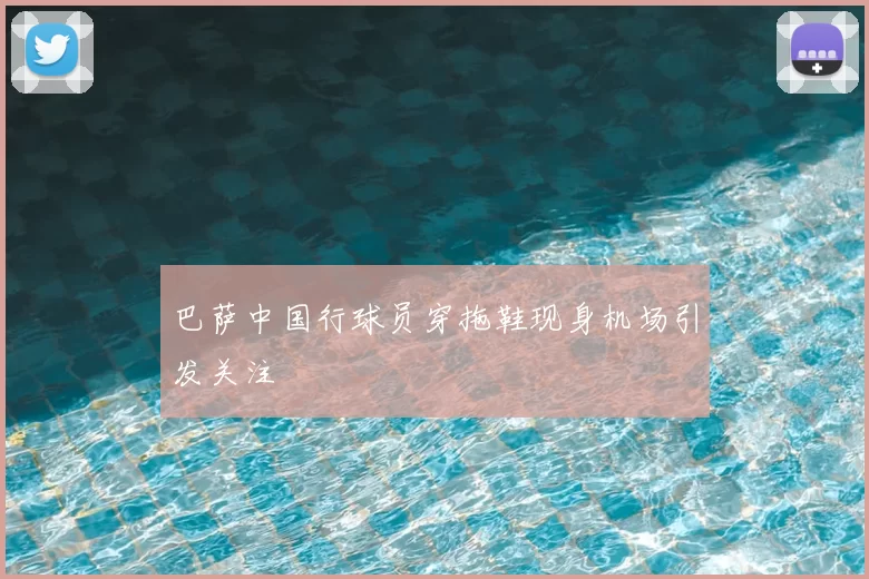 巴萨中国行球员穿拖鞋现身机场引发关注