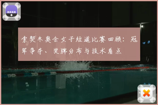 索契冬奥会女子短道比赛回顾：冠军争夺、奖牌分布与技术看点