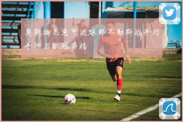 奥斯梅恩意甲进球那不勒斯战平对手冲击欧冠资格