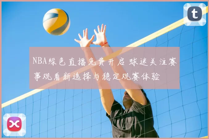 NBA绿色直播免费开启 球迷关注赛事观看新选择与稳定观赛体验