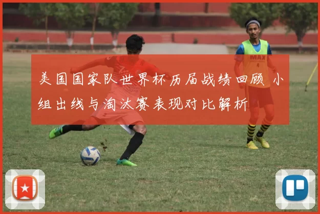 美国国家队世界杯历届战绩回顾 小组出线与淘汰赛表现对比解析