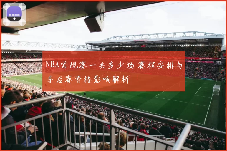 NBA常规赛一共多少场 赛程安排与季后赛资格影响解析